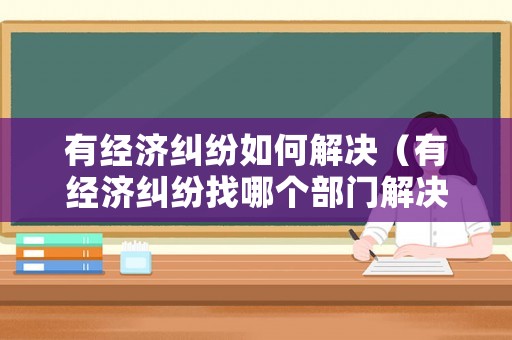 有經濟糾紛如何解決（有經濟糾紛找哪個部門解決）