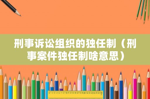 刑事訴訟組織的獨(dú)任制（刑事案件獨(dú)任制啥意思）