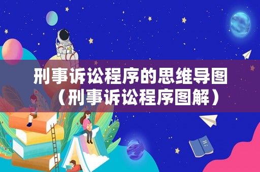 刑事訴訟程序的思維導(dǎo)圖（刑事訴訟程序圖解）