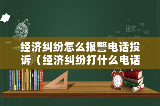 經(jīng)濟(jì)糾紛怎么報警電話投訴（經(jīng)濟(jì)糾紛打什么電話報警）