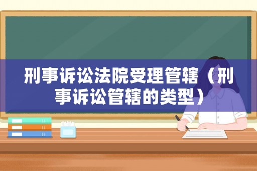 刑事訴訟法院受理管轄（刑事訴訟管轄的類型）
