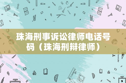 珠海刑事訴訟律師電話(huà)號(hào)碼（珠海刑辯律師）