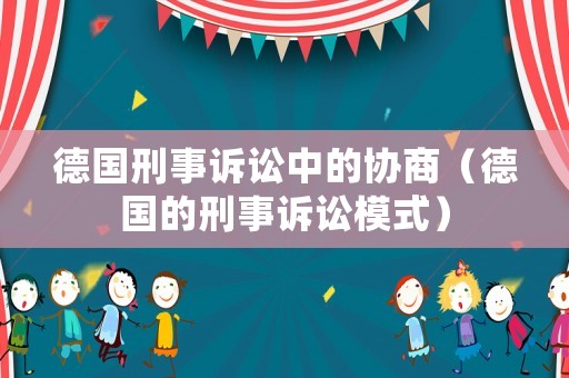 德國(guó)刑事訴訟中的協(xié)商（德國(guó)的刑事訴訟模式）