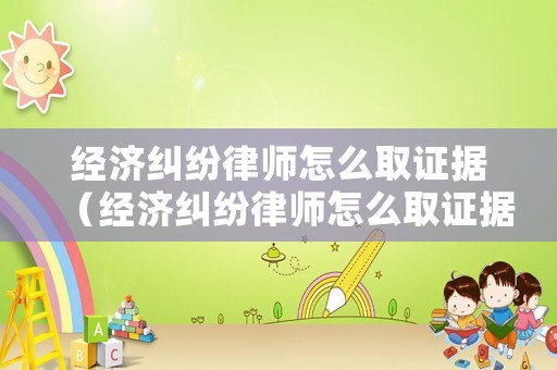 經(jīng)濟(jì)糾紛律師怎么取證據(jù)（經(jīng)濟(jì)糾紛律師怎么取證據(jù)的）