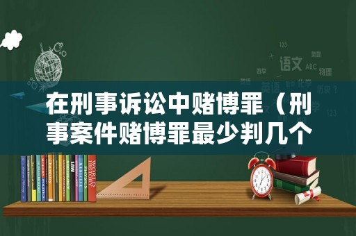 在刑事訴訟中賭博罪（刑事案件賭博罪最少判幾個月）