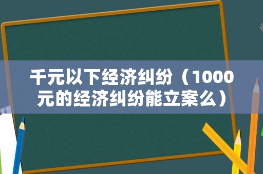千元以下經(jīng)濟(jì)糾紛（1000元的經(jīng)濟(jì)糾紛能立案么）