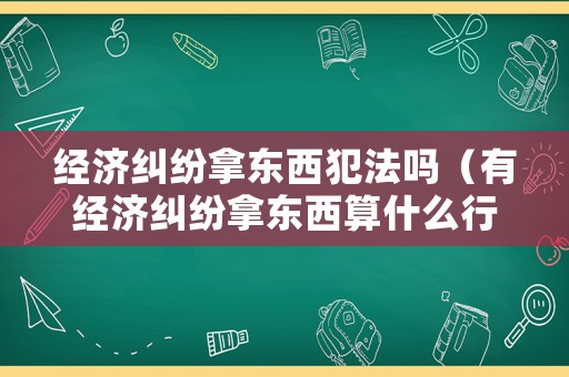 經(jīng)濟(jì)糾紛拿東西犯法嗎（有經(jīng)濟(jì)糾紛拿東西算什么行為）