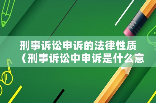 刑事訴訟申訴的法律性質(zhì)（刑事訴訟中申訴是什么意思）