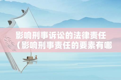 影響刑事訴訟的法律責(zé)任（影響刑事責(zé)任的要素有哪些）