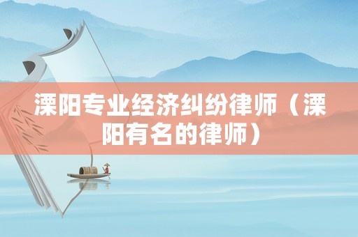 溧陽專業(yè)經(jīng)濟(jì)糾紛律師（溧陽有名的律師）