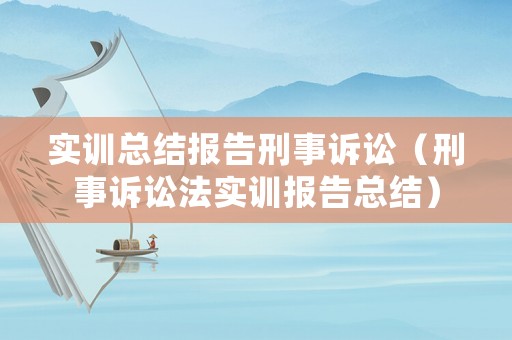 實(shí)訓(xùn)總結(jié)報(bào)告刑事訴訟（刑事訴訟法實(shí)訓(xùn)報(bào)告總結(jié)）