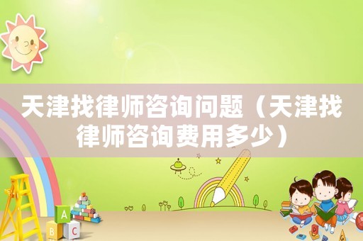 天津找律師咨詢問題（天津找律師咨詢費(fèi)用多少）