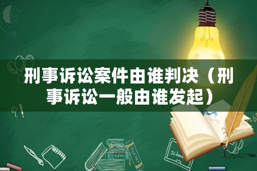刑事訴訟案件由誰判決（刑事訴訟一般由誰發(fā)起）