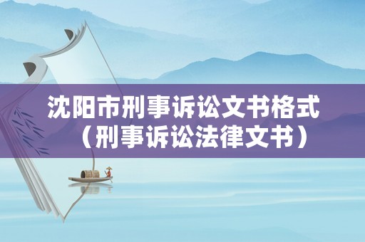 沈陽市刑事訴訟文書格式（刑事訴訟法律文書）