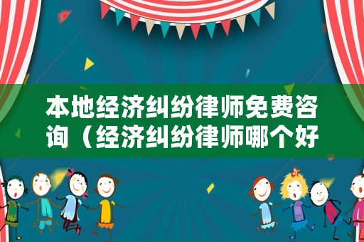 本地經(jīng)濟糾紛律師免費咨詢（經(jīng)濟糾紛律師哪個好?）