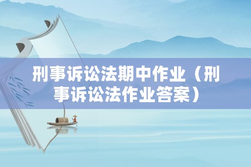 刑事訴訟法期中作業(yè)（刑事訴訟法作業(yè)答案）