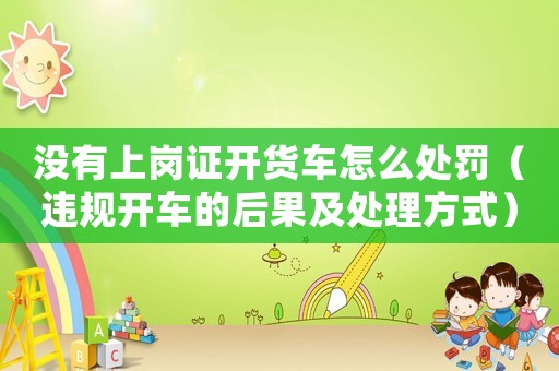 沒有上崗證開貨車怎么處罰（違規(guī)開車的后果及處理方式）