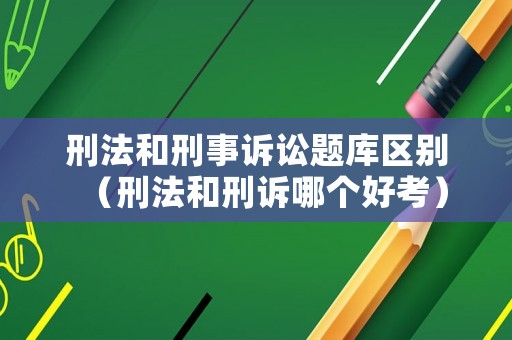 刑法和刑事訴訟題庫區(qū)別（刑法和刑訴哪個好考）