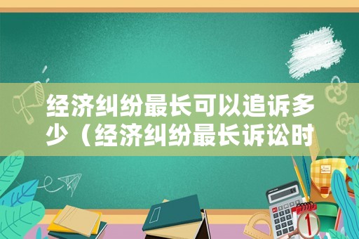 經(jīng)濟糾紛最長可以追訴多少（經(jīng)濟糾紛最長訴訟時效為多少年）