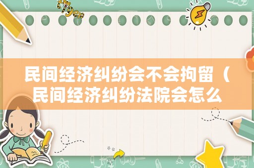 民間經(jīng)濟糾紛會不會拘留（民間經(jīng)濟糾紛法院會怎么判）