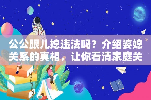 公公跟兒媳違法嗎？介紹婆媳關(guān)系的真相，讓你看清家庭關(guān)系的本質(zhì)