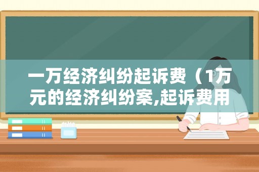 一萬經(jīng)濟糾紛起訴費（1萬元的經(jīng)濟糾紛案,起訴費用多少?）