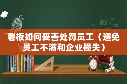 老板如何妥善處罰員工（避免員工不滿和企業(yè)損失）