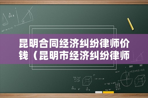 昆明合同經濟糾紛律師價錢（昆明市經濟糾紛律師事務所哪家好）