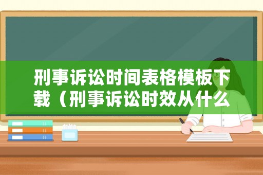 刑事訴訟時(shí)間表格模板下載（刑事訴訟時(shí)效從什么時(shí)候開始算）