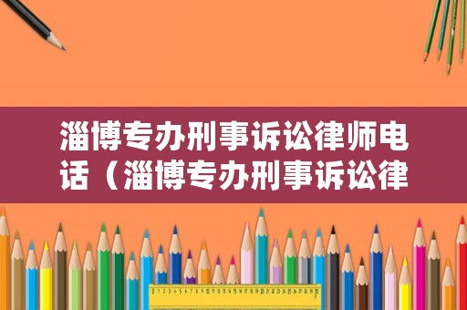 淄博專辦刑事訴訟律師電話（淄博專辦刑事訴訟律師電話是多少）