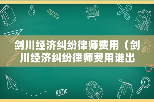 劍川經(jīng)濟(jì)糾紛律師費(fèi)用（劍川經(jīng)濟(jì)糾紛律師費(fèi)用誰出）