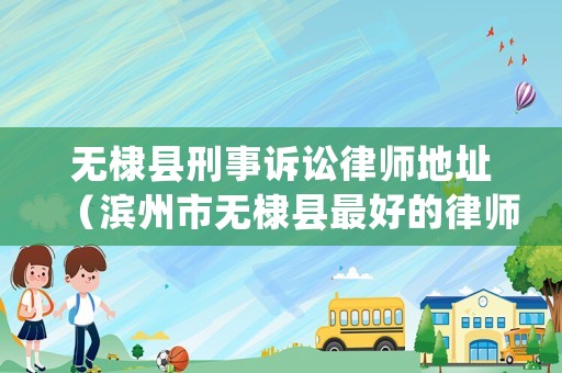 無棣縣刑事訴訟律師地址（濱州市無棣縣最好的律師）