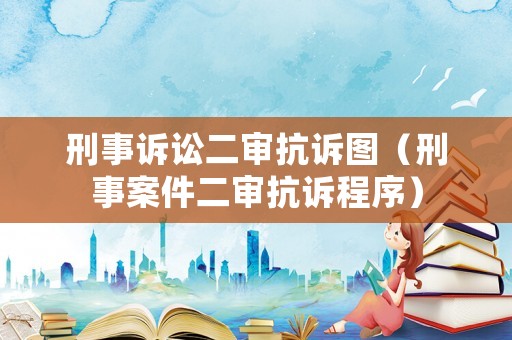 刑事訴訟二審抗訴圖（刑事案件二審抗訴程序）