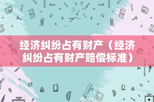 經濟糾紛占有財產（經濟糾紛占有財產賠償標準）