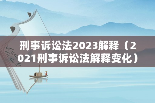 刑事訴訟法2023解釋（2021刑事訴訟法解釋變化）