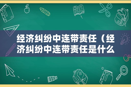 經(jīng)濟糾紛中連帶責任（經(jīng)濟糾紛中連帶責任是什么）