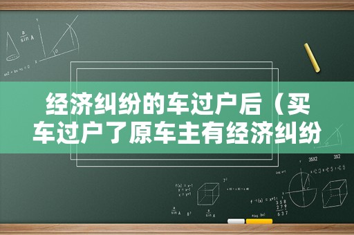 經(jīng)濟(jì)糾紛的車過(guò)戶后（買車過(guò)戶了原車主有經(jīng)濟(jì)糾紛）