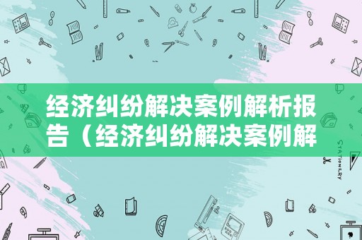 經(jīng)濟(jì)糾紛解決案例解析報(bào)告（經(jīng)濟(jì)糾紛解決案例解析報(bào)告范文）
