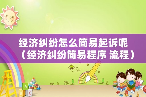 經(jīng)濟(jì)糾紛怎么簡(jiǎn)易起訴呢（經(jīng)濟(jì)糾紛簡(jiǎn)易程序 流程）