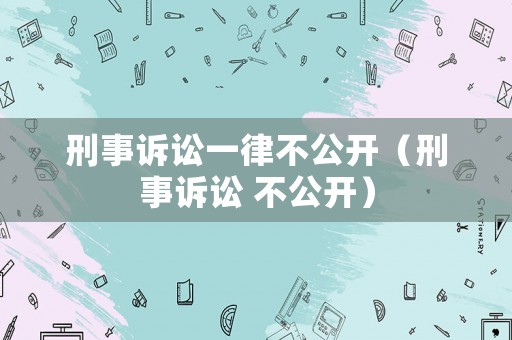 刑事訴訟一律不公開（刑事訴訟 不公開）