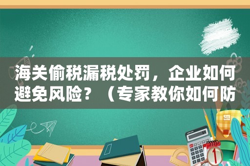 海關(guān)偷稅漏稅處罰，企業(yè)如何避免風(fēng)險(xiǎn)？（專家教你如何防范）