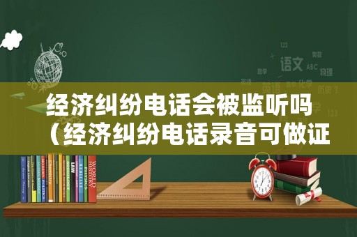 經(jīng)濟糾紛電話會被監(jiān)聽嗎（經(jīng)濟糾紛電話錄音可做證據(jù)嗎）