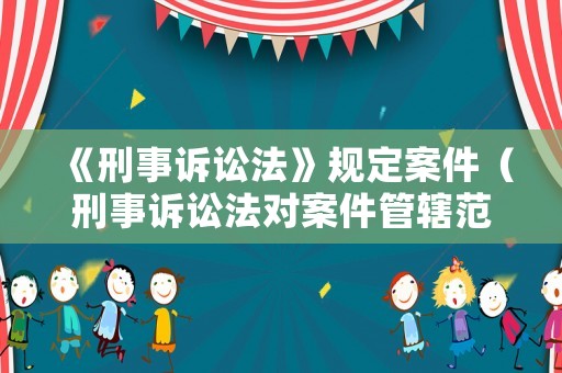 《刑事訴訟法》規(guī)定案件（刑事訴訟法對案件管轄范圍的劃分）