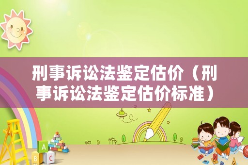 刑事訴訟法鑒定估價（刑事訴訟法鑒定估價標準）