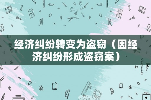經(jīng)濟(jì)糾紛轉(zhuǎn)變?yōu)楸I竊（因經(jīng)濟(jì)糾紛形成盜竊案）
