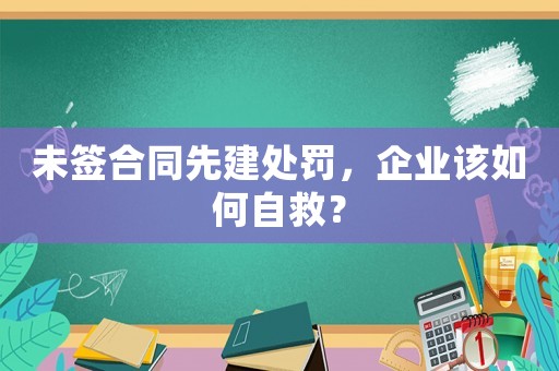未簽合同先建處罰，企業(yè)該如何自救？