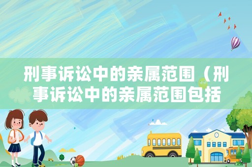 刑事訴訟中的親屬范圍（刑事訴訟中的親屬范圍包括）