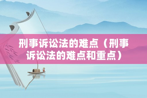 刑事訴訟法的難點(diǎn)（刑事訴訟法的難點(diǎn)和重點(diǎn)）