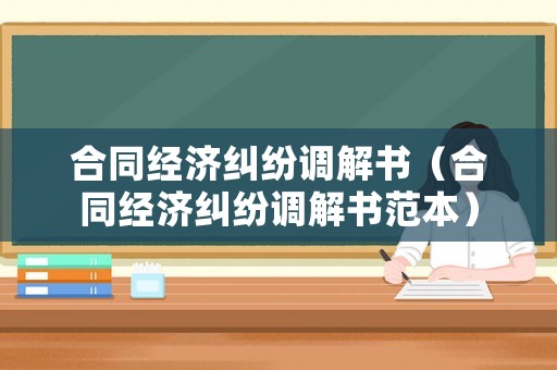 合同經(jīng)濟(jì)糾紛調(diào)解書（合同經(jīng)濟(jì)糾紛調(diào)解書范本）