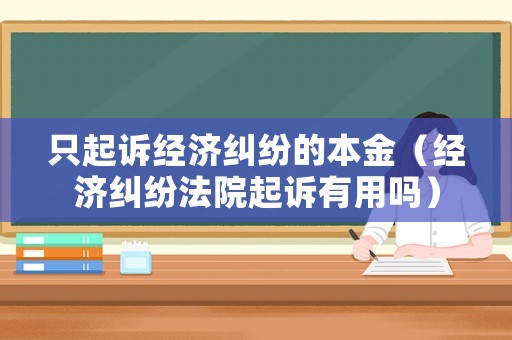 只起訴經(jīng)濟(jì)糾紛的本金（經(jīng)濟(jì)糾紛法院起訴有用嗎）